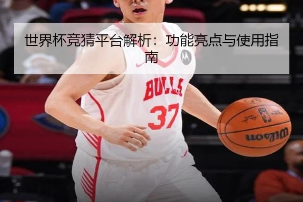 世界杯竞猜平台解析：功能亮点与使用指南