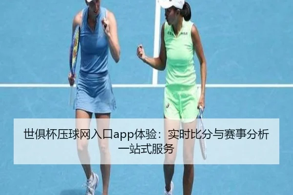 世俱杯压球网入口app体验：实时比分与赛事分析一站式服务