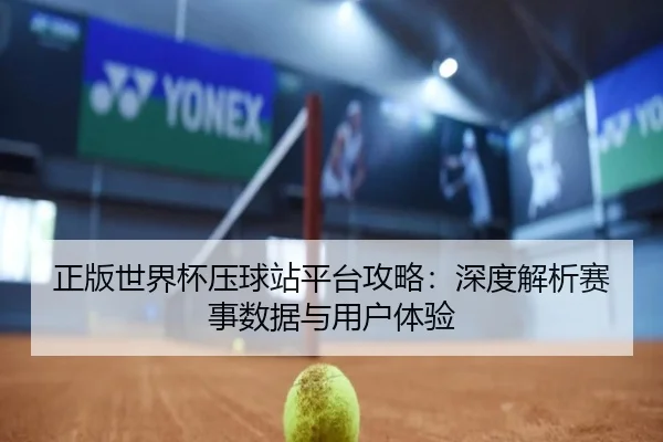 正版世界杯压球站平台攻略：深度解析赛事数据与用户体验