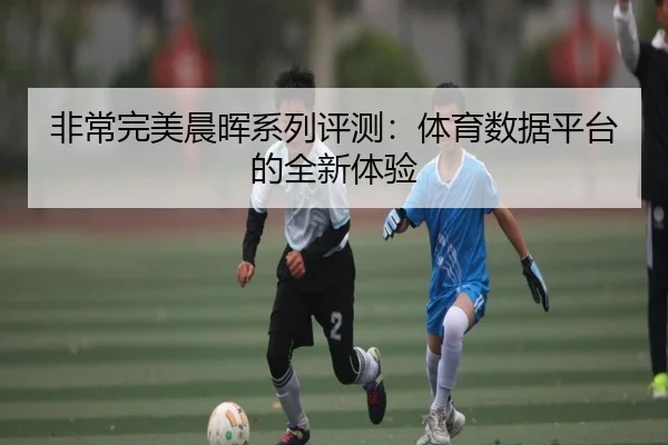 非常完美晨晖系列评测：体育数据平台的全新体验