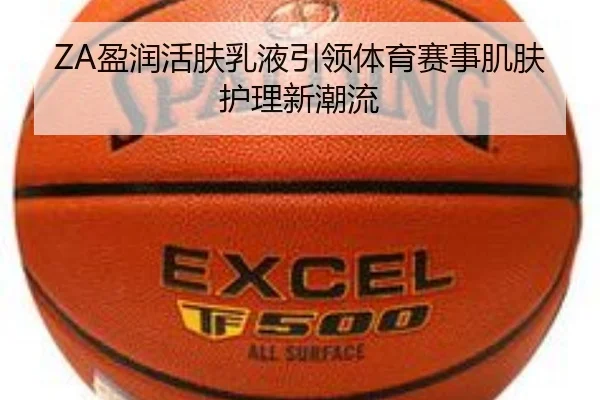 ZA盈润活肤乳液引领体育赛事肌肤护理新潮流