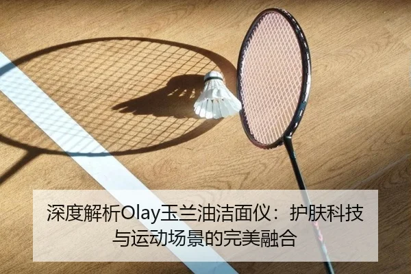 深度解析Olay玉兰油洁面仪：护肤科技与运动场景的完美融合