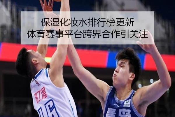 保湿化妆水排行榜更新 体育赛事平台跨界合作引关注