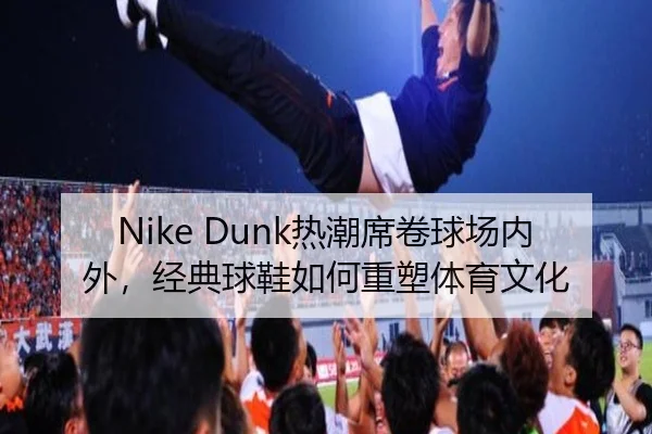 Nike Dunk热潮席卷球场内外，经典球鞋如何重塑体育文化