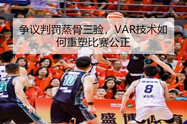 争议判罚蒸骨三验，VAR技术如何重塑比赛公正