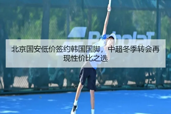 北京国安低价签约韩国国脚，中超冬季转会再现性价比之选
