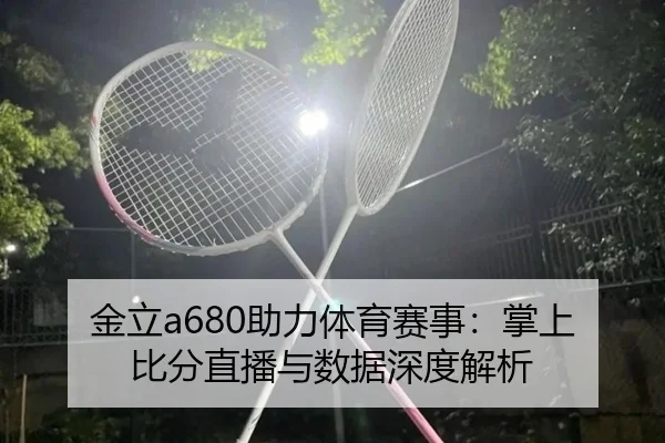 金立a680助力体育赛事：掌上比分直播与数据深度解析