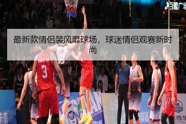 最新款情侣装风靡球场，球迷情侣观赛新时尚