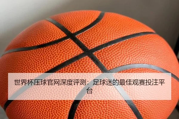 世界杯压球官网深度评测：足球迷的最佳观赛投注平台